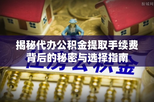 东至揭秘代办公积金提取手续费背后的秘密与选择指南