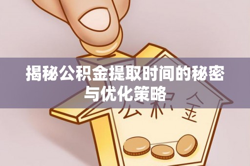 东至揭秘公积金提取时间的秘密与优化策略