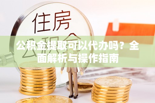 东至公积金提取可以代办吗？全面解析与操作指南