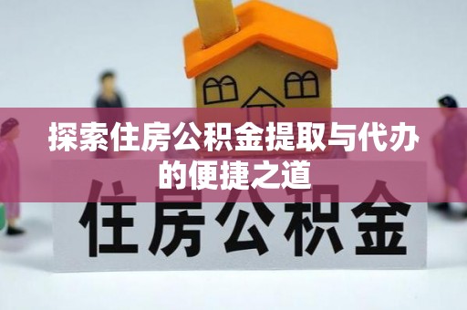 东至探索住房公积金提取与代办的便捷之道
