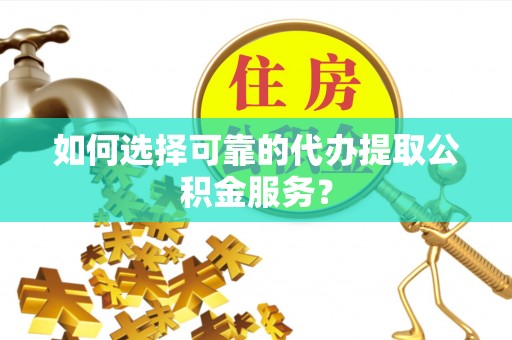 东至如何选择可靠的代办提取公积金服务？