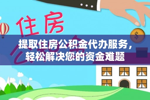 东至提取住房公积金代办服务，轻松解决您的资金难题