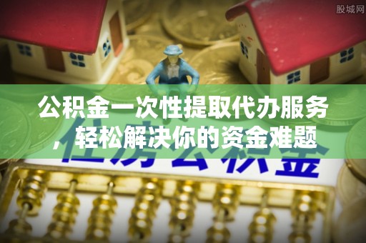 东至公积金一次性提取代办服务，轻松解决你的资金难题