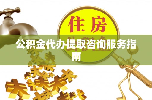 东至公积金代办提取咨询服务指南