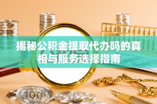 东至揭秘公积金提取代办吗的真相与服务选择指南