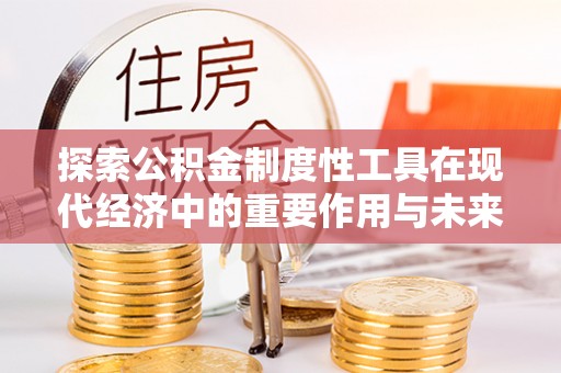 东至探索公积金制度性工具在现代经济中的重要作用与未来发展趋势