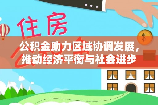 东至公积金助力区域协调发展，推动经济平衡与社会进步