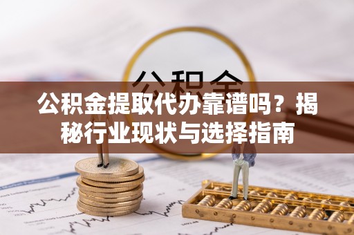 东至公积金提取代办靠谱吗？揭秘行业现状与选择指南