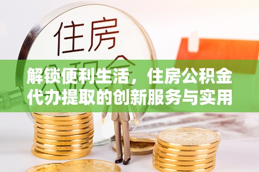 东至解锁便利生活，住房公积金代办提取的创新服务与实用指南