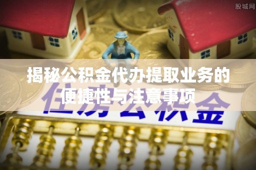 东至揭秘公积金代办提取业务的便捷性与注意事项
