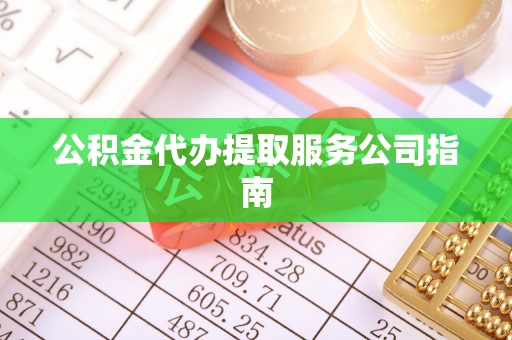 东至公积金代办提取服务公司指南