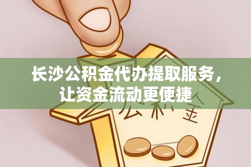 东至长沙公积金代办提取服务，让资金流动更便捷