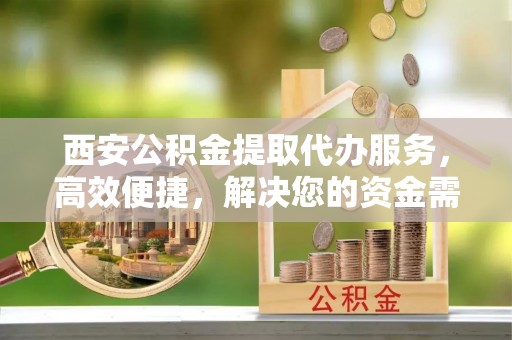 东至西安公积金提取代办服务，高效便捷，解决您的资金需求