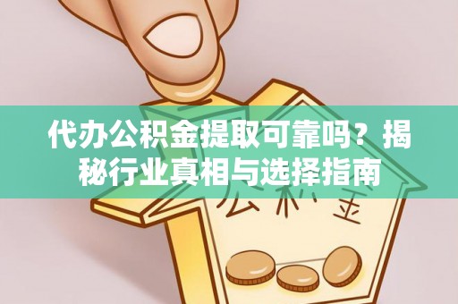 东至代办公积金提取可靠吗？揭秘行业真相与选择指南