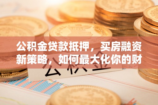 东至公积金贷款抵押，买房融资新策略，如何最大化你的财务自由