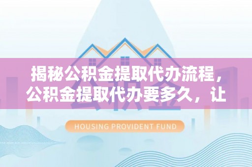 东至揭秘公积金提取代办流程，公积金提取代办要多久，让你心中有数