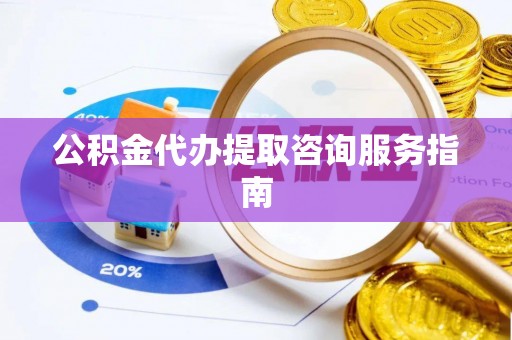东至公积金代办提取咨询服务指南