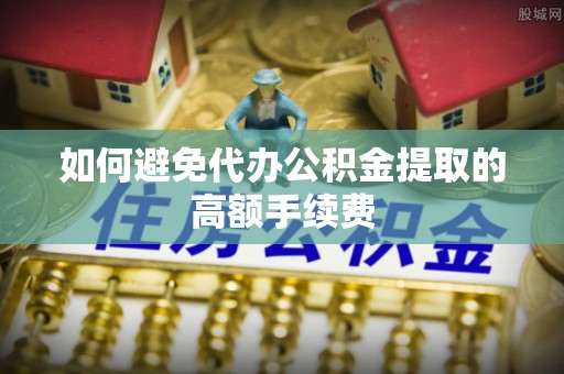 东至如何避免代办公积金提取的高额手续费