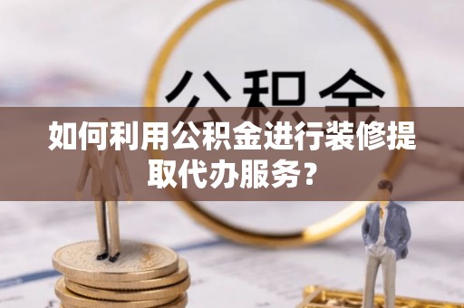 东至如何利用公积金进行装修提取代办服务？