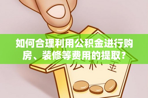 东至如何合理利用公积金进行购房、装修等费用的提取？