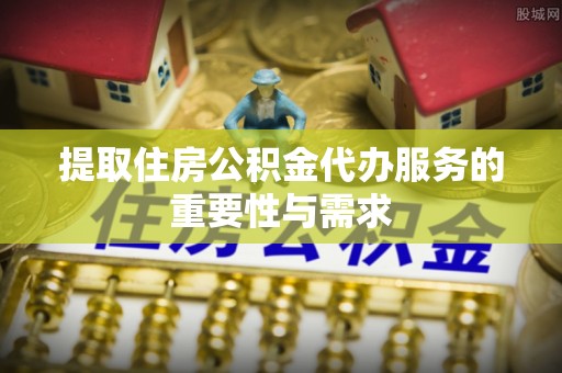 东至提取住房公积金代办服务的重要性与需求