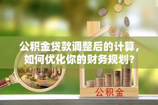 东至公积金贷款调整后的计算，如何优化你的财务规划？