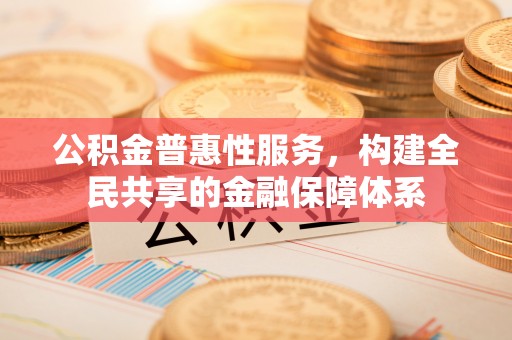 东至公积金普惠性服务，构建全民共享的金融保障体系