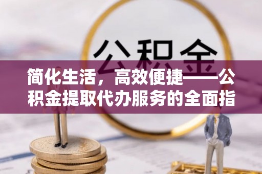 东至简化生活，高效便捷——公积金提取代办服务的全面指南