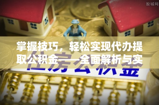 东至掌握技巧，轻松实现代办提取公积金——全面解析与实践指南