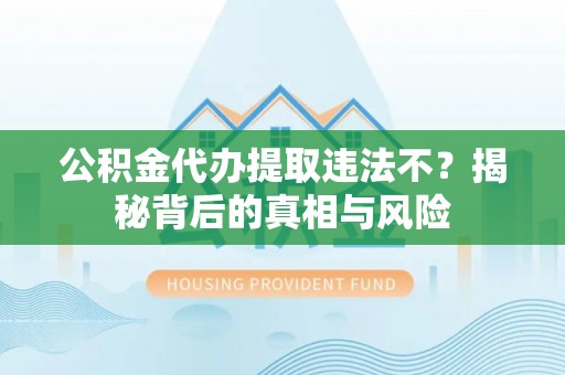 东至公积金代办提取违法不？揭秘背后的真相与风险