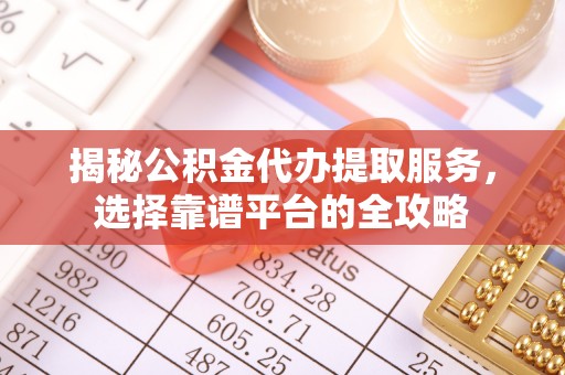东至揭秘公积金代办提取服务，选择靠谱平台的全攻略