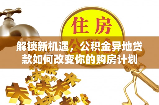 东至解锁新机遇，公积金异地贷款如何改变你的购房计划