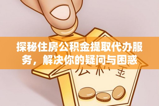 东至探秘住房公积金提取代办服务，解决你的疑问与困惑