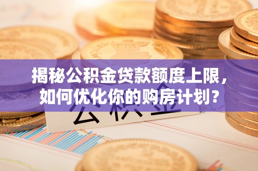 东至揭秘公积金贷款额度上限，如何优化你的购房计划？