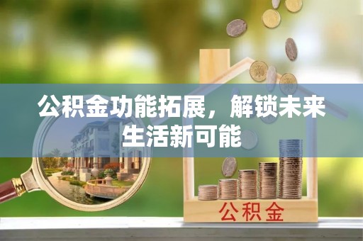 东至公积金功能拓展，解锁未来生活新可能