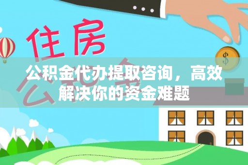 东至公积金代办提取咨询，高效解决你的资金难题