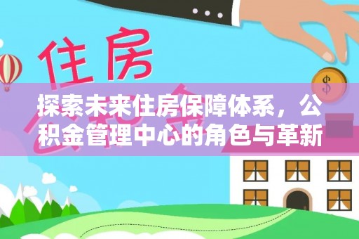 东至探索未来住房保障体系，公积金管理中心的角色与革新