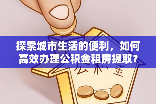 东至探索城市生活的便利，如何高效办理公积金租房提取？