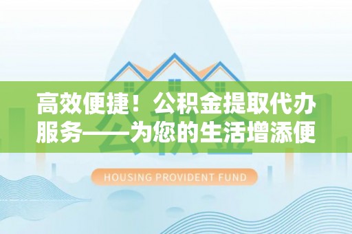 东至高效便捷！公积金提取代办服务——为您的生活增添便利