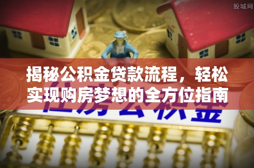 东至揭秘公积金贷款流程，轻松实现购房梦想的全方位指南