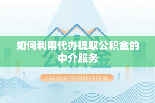 东至如何利用代办提取公积金的中介服务