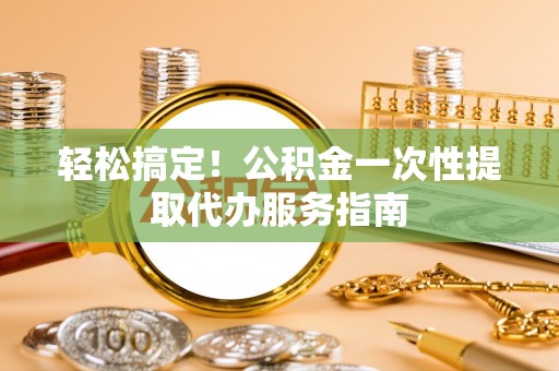 东至轻松搞定！公积金一次性提取代办服务指南