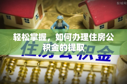 东至轻松掌握，如何办理住房公积金的提取