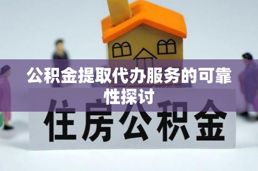 东至公积金提取代办服务的可靠性探讨