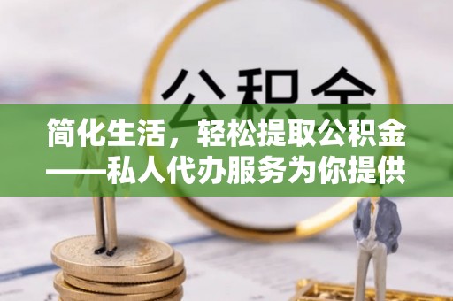 东至简化生活，轻松提取公积金——私人代办服务为你提供便利