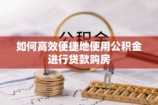 东至如何高效便捷地使用公积金进行贷款购房