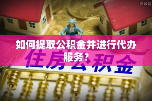 东至如何提取公积金并进行代办服务？