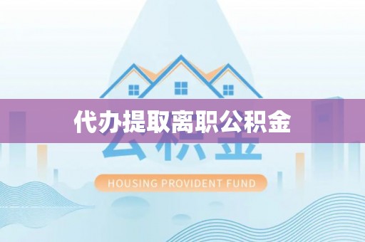 东至代办提取离职公积金