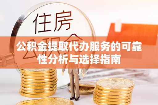 东至公积金提取代办服务的可靠性分析与选择指南