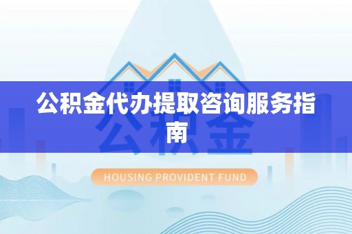 东至公积金代办提取咨询服务指南